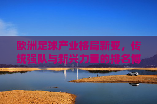 欧洲足球产业格局新变,传统强队与新兴力量的排名博弈,欧洲足球产业新变,传统强队与新兴力量的排名博弈