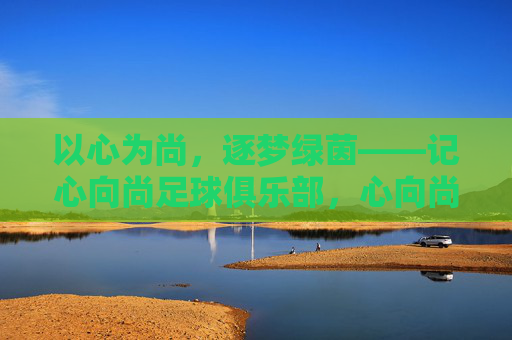 以心为尚，逐梦绿茵——记心向尚足球俱乐部，心向尚逐梦绿茵