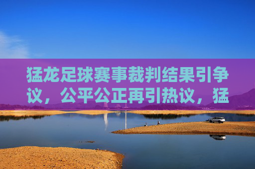 猛龙足球赛事裁判结果引争议,公平公正再引热议,猛龙足球赛事判罚引争议,公平公正再引热议