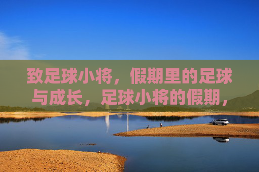 致足球小将,假期里的足球与成长,足球小将的假期,绿茵场上的成长课