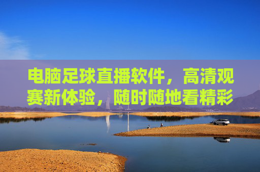电脑足球直播软件,高清观赛新体验,随时随地看精彩赛事,电脑足球直播软件,高清随时随地,畅享精彩赛事