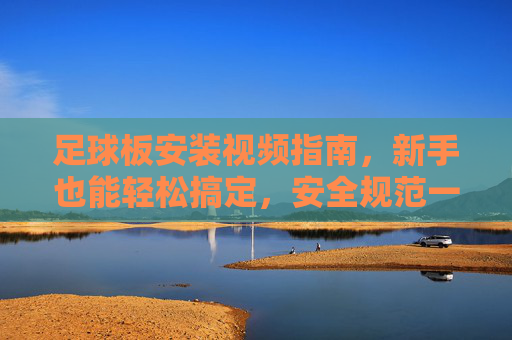 足球板安装视频指南，新手也能轻松搞定，安全规范一步到位，足球板安装视频指南，新手轻松搞定，安全规范一步到位