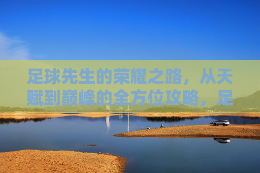 足球先生的荣耀之路，从天赋到巅峰的全方位攻略，足球先生的荣耀之路，从天赋到巅峰全方位攻略