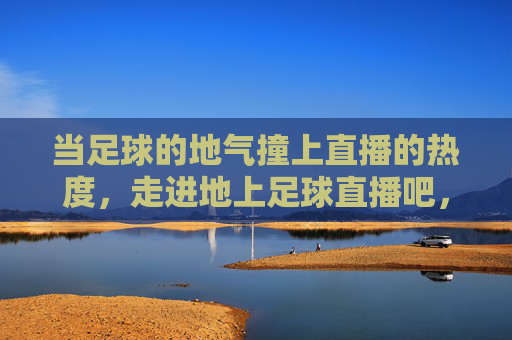 当足球的地气撞上直播的热度,走进地上足球直播吧,感受赛场外的滚烫青春,滚烫青春遇上足球直播烟火气
