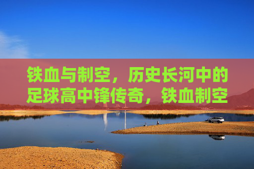 铁血与制空，历史长河中的足球高中锋传奇，铁血制空，历史长河中的足球高中锋传奇