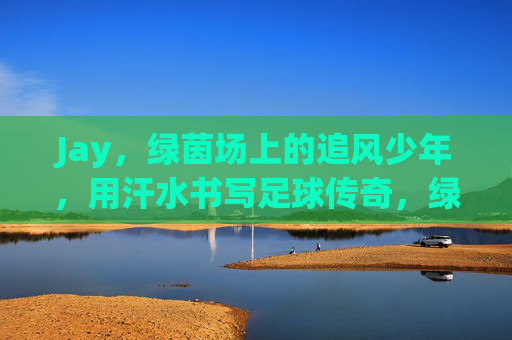 Jay，绿茵场上的追风少年，用汗水书写足球传奇，绿茵追风少年Jay，汗水铸就足球传奇