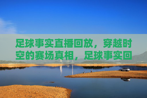 足球事实直播回放,穿越时空的赛场真相,足球事实回放,穿越时空的赛场真相