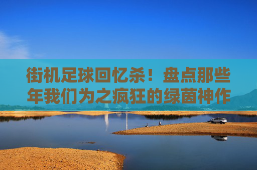 街机足球回忆杀!盘点那些年我们为之疯狂的绿茵神作,街机足球回忆杀!那些年我们为之疯狂的绿茵神作