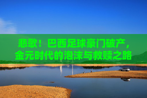 悲歌!巴西足球豪门破产,金元时代的泡沫与救赎之路,巴西足球豪门破产,金元泡沫破灭后的悲歌与救赎