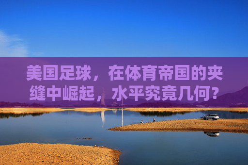 美国足球,在体育帝国的夹缝中崛起,水平究竟几何?