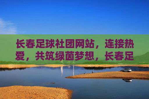 长春足球社团网站，连接热爱，共筑绿茵梦想，长春足球社团网站，连接热爱，共筑绿茵梦想