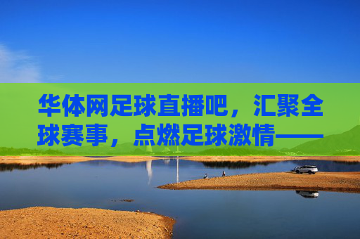 华体网足球直播吧，汇聚全球赛事，点燃足球激情——你的专属高清观赛平台，华体网足球直播吧，汇聚全球赛事，点燃高清激情