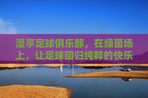 漫享足球俱乐部，在绿茵场上，让足球回归纯粹的快乐，漫享绿茵，纯粹快乐