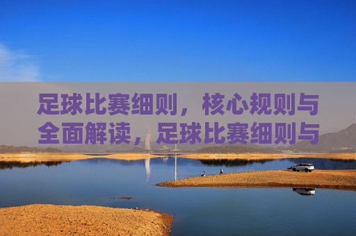 足球比赛细则，核心规则与全面解读，足球比赛细则与核心规则全面解读