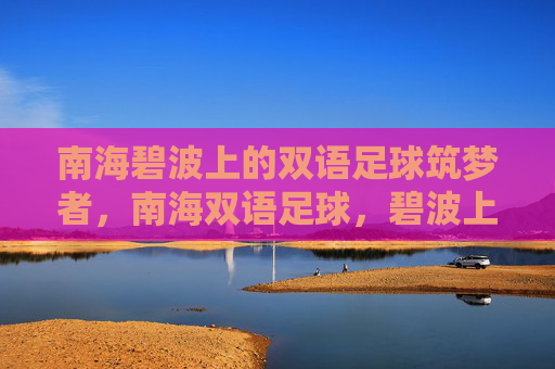 南海碧波上的双语足球筑梦者,南海双语足球,碧波上的筑梦者