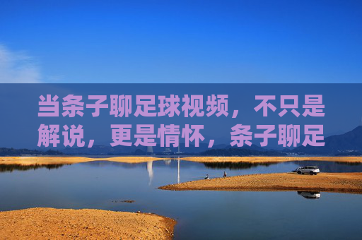 当条子聊足球视频，不只是解说，更是情怀，条子聊足球，不止解说，更是情怀
