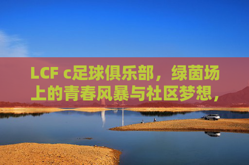 LCF c足球俱乐部，绿茵场上的青春风暴与社区梦想，LCF c足球俱乐部，青春风暴燃绿茵，社区梦想共启航