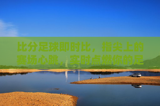 比分足球即时比,指尖上的赛场心跳,实时点燃你的足球热情
