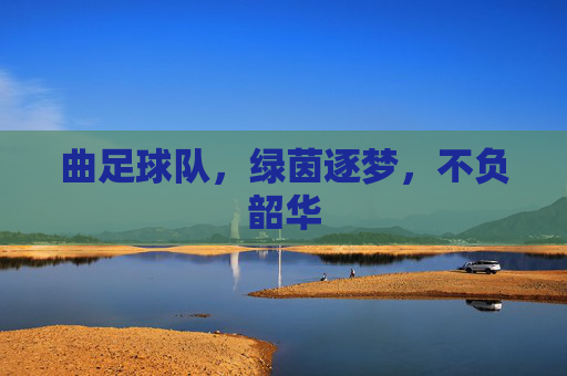 曲足球队,绿茵逐梦,不负韶华