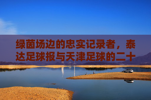 绿茵场边的忠实记录者,泰达足球报与天津足球的二十年,绿茵场边的守望,泰达足球报与天津足球二十年