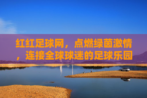 红红足球网,点燃绿茵激情,连接全球球迷的足球乐园,红红足球网,点燃绿茵激情,连接全球球迷乐园
