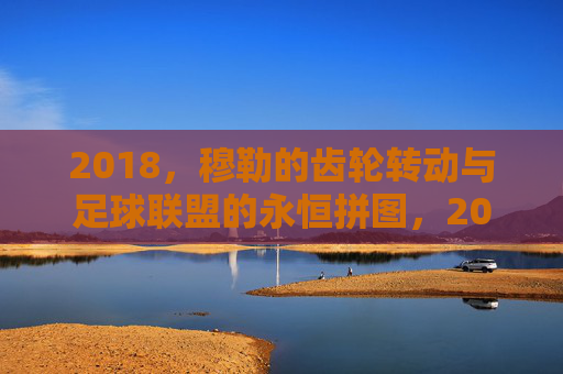 2018,穆勒的齿轮转动与足球联盟的永恒拼图,2018,穆勒齿轮转动,拼入足球联盟永恒拼图