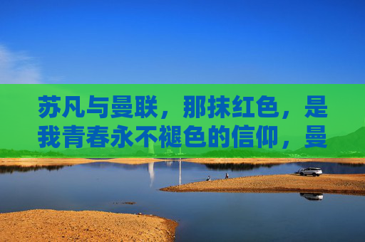 苏凡与曼联，那抹红色，是我青春永不褪色的信仰，曼联红，我青春永不褪色的信仰