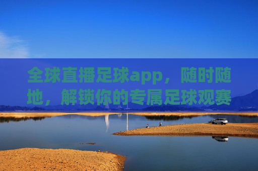 全球直播足球app,随时随地,解锁你的专属足球观赛新体验,全球直播足球app,随时随地,解锁专属观赛新体验