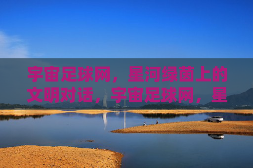 宇宙足球网,星河绿茵上的文明对话,宇宙足球网,星河绿茵上的文明对话