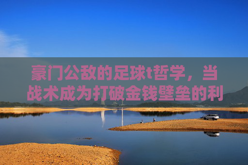 豪门公敌的足球t哲学,当战术成为打破金钱壁垒的利刃,战术破壁,豪门公敌的足球哲学