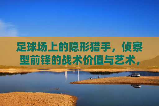 足球场上的隐形猎手,侦察型前锋的战术价值与艺术,隐形猎手,侦察型前锋的战术价值与艺术