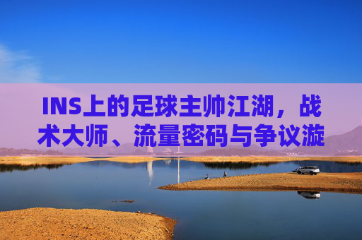 INS上的足球主帅江湖,战术大师、流量密码与争议漩涡,INS足球主帅江湖,战术大师、流量密码与争议漩涡