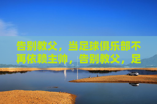 告别教父，当足球俱乐部不再依赖主帅，告别教父，足球俱乐部的去主帅化