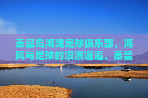 秦皇岛海滩足球俱乐部,海风与足球的浪漫邂逅,秦皇岛海滩足球俱乐部,海风与足球的浪漫邂逅