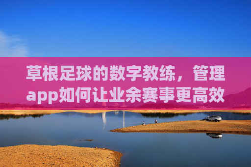 草根足球的数字教练,管理app如何让业余赛事更高效?草根足球数字教练,管理app赋能业余赛事高效运营