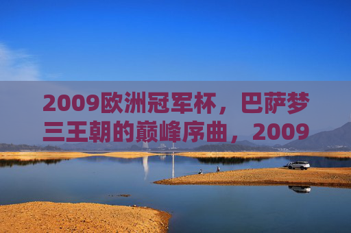 2009欧洲冠军杯,巴萨梦三王朝的巅峰序曲,2009欧洲冠军杯,巴萨梦三王朝的巅峰序曲