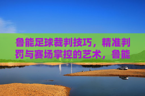 鲁能足球裁判技巧,精准判罚与赛场掌控的艺术,鲁能足球裁判,精准判罚与赛场掌控的艺术