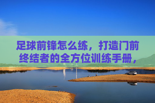 足球前锋怎么练,打造门前终结者的全方位训练手册,足球前锋全方位终结者训练手册