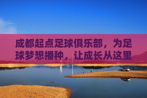 成都起点足球俱乐部，为足球梦想播种，让成长从这里起航，成都起点，播种足球梦想，起航成长
