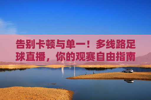 告别卡顿与单一!多线路足球直播,你的观赛自由指南,告别卡顿单一!多线路足球直播,观赛自由指南