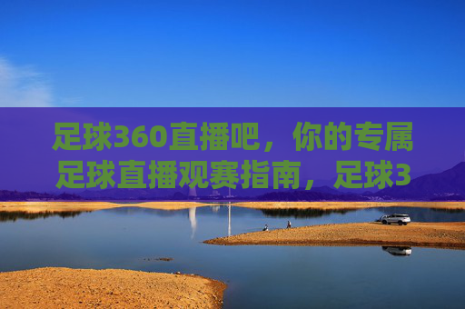 足球360直播吧，你的专属足球直播观赛指南，足球360直播吧，专属足球直播观赛指南