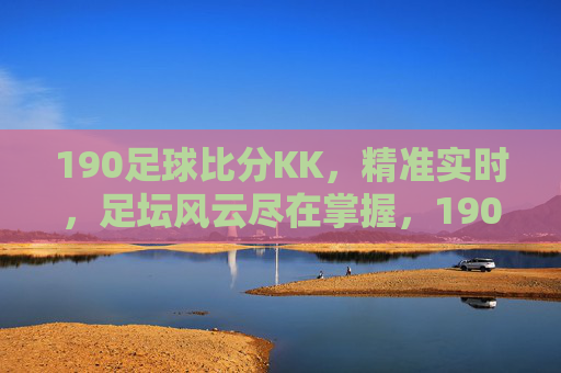 190足球比分KK,精准实时,足坛风云尽在掌握,190足球比分KK,精准实时,足坛风云尽在掌握