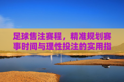足球售注赛程,精准规划赛事时间与理性投注的实用指南,足球售注赛程精准规划与理性投注实用指南