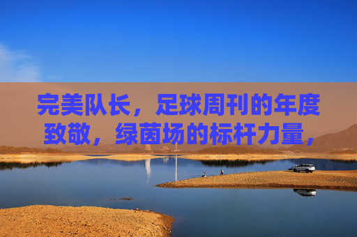 完美队长,足球周刊的年度致敬,绿茵场的标杆力量,足球周刊年度致敬,完美队长,绿茵场的标杆力量