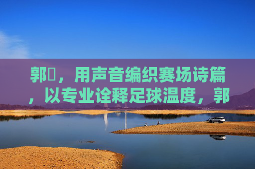 郭珺,用声音编织赛场诗篇,以专业诠释足球温度,郭珺,声织赛场诗,专业暖足球