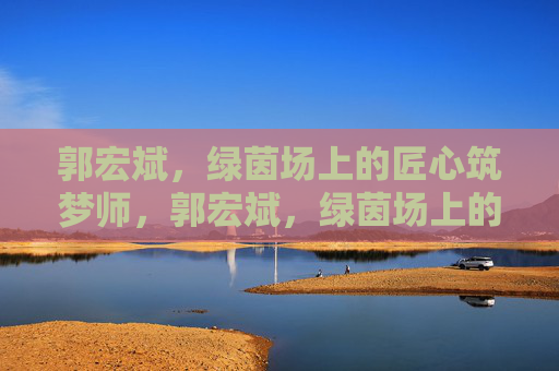 郭宏斌,绿茵场上的匠心筑梦师,郭宏斌,绿茵场上的匠心筑梦师