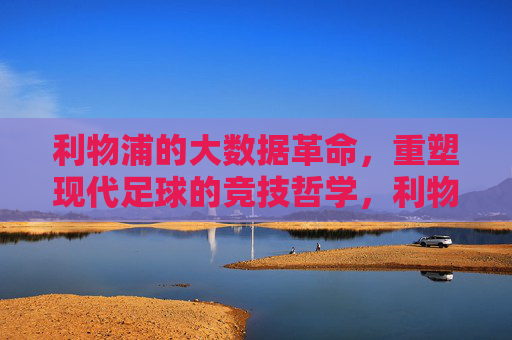 利物浦的大数据革命，重塑现代足球的竞技哲学，利物浦大数据革命，重塑现代足球竞技哲学