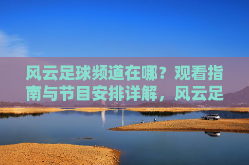 风云足球频道在哪？观看指南与节目安排详解，风云足球频道观看指南与节目安排详解
