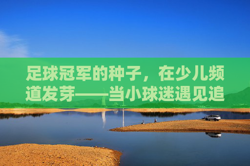 足球冠军的种子,在少儿频道发芽——当小球迷遇见追光的力量,少儿频道,足球种子发芽,小球迷追光