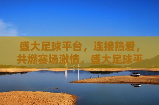 盛大足球平台，连接热爱，共燃赛场激情，盛大足球平台，连接热爱，共燃赛场激情